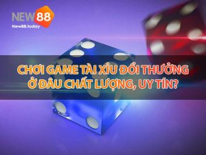 Chơi game tài xỉu đổi thưởng ở đâu chất lượng, uy tín?