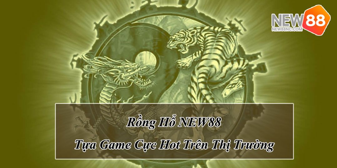 Rồng Hổ NEW88 - Tựa Game Làm Mưa Làm Gió Trên Thị Trường